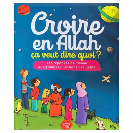 Croire en allah ça veut dire quoi ? les réponses de l'islam aux grandes questions des petits